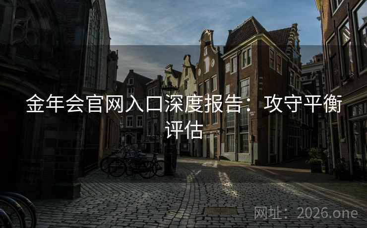 金年会官网入口深度报告:攻守平衡评估