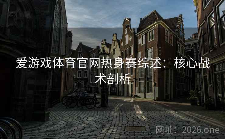 爱游戏体育官网热身赛综述:核心战术剖析