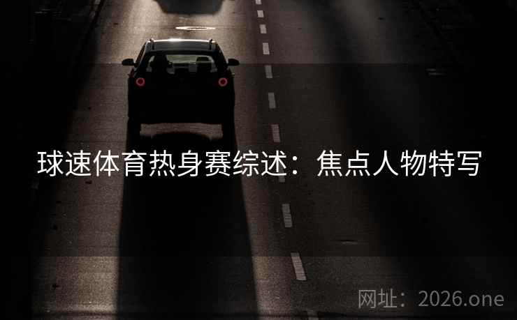 球速体育热身赛综述:焦点人物特写  第2张 球速体育热身赛综述:焦点人物特写  第2张