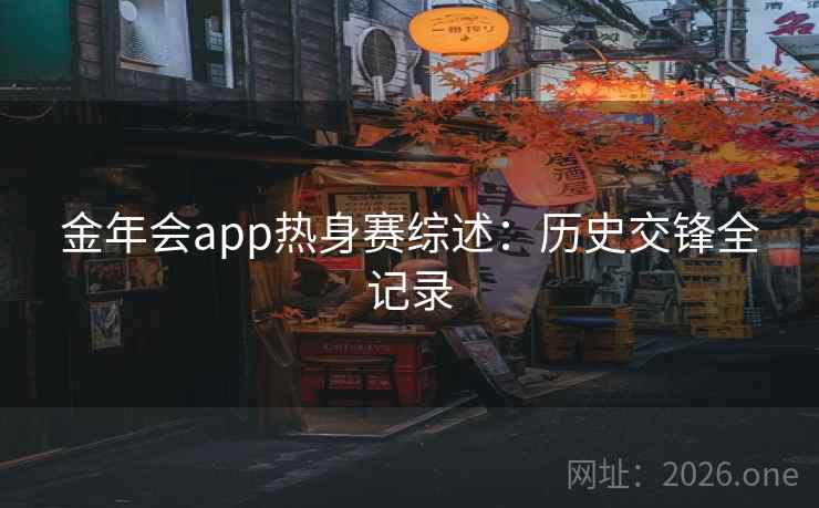 金年会app热身赛综述:历史交锋全记录