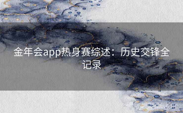 金年会app热身赛综述:历史交锋全记录