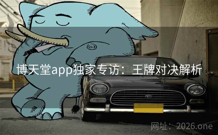 博天堂app独家专访:王牌对决解析