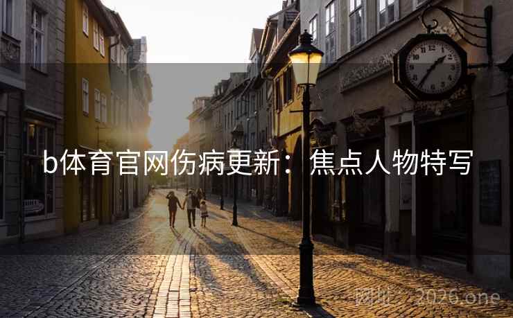 b体育官网伤病更新:焦点人物特写