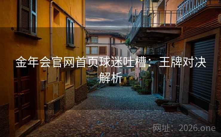 金年会官网首页球迷吐槽：王牌对决解析