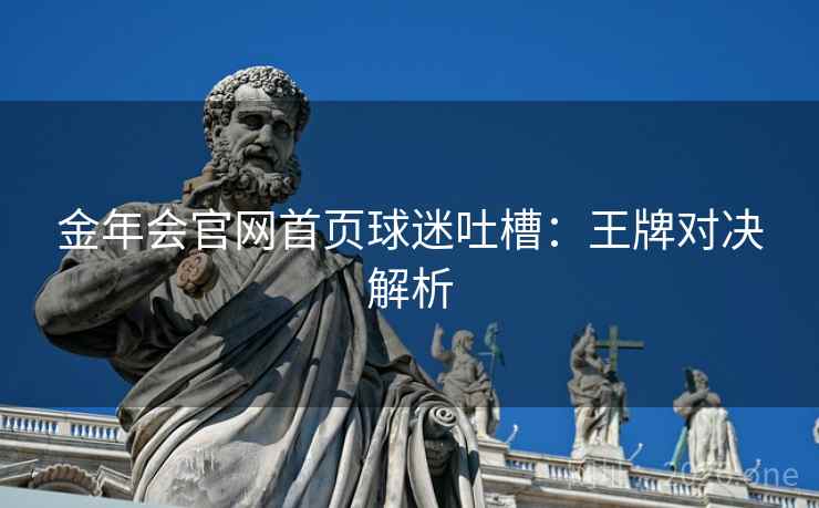金年会官网首页球迷吐槽：王牌对决解析