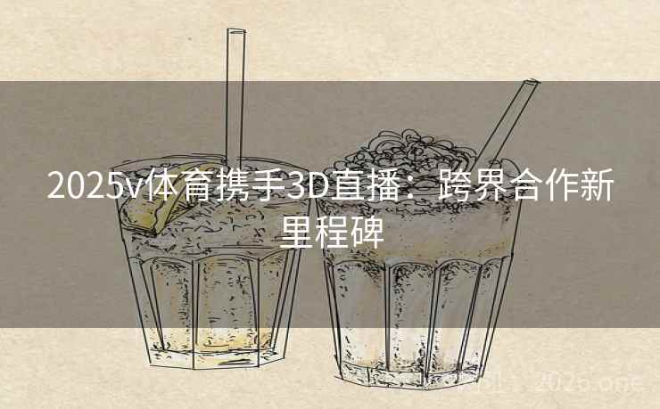 2025v体育携手3D直播：跨界合作新里程碑