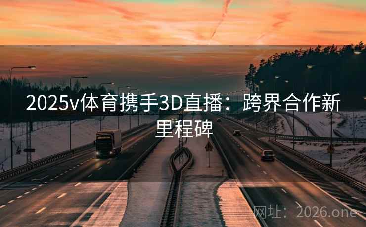 2025v体育携手3D直播：跨界合作新里程碑