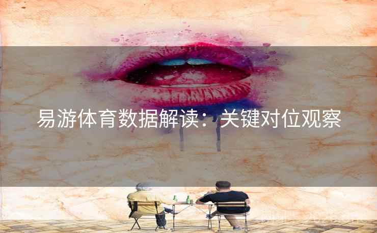 易游体育数据解读：关键对位观察