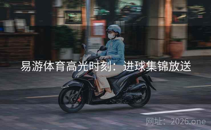 易游体育高光时刻：进球集锦放送