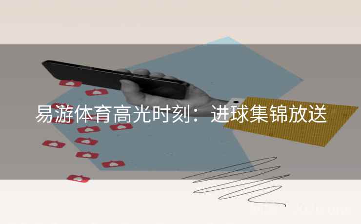 易游体育高光时刻：进球集锦放送