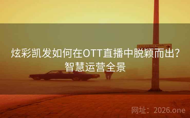 炫彩凯发如何在OTT直播中脱颖而出？智慧运营全景