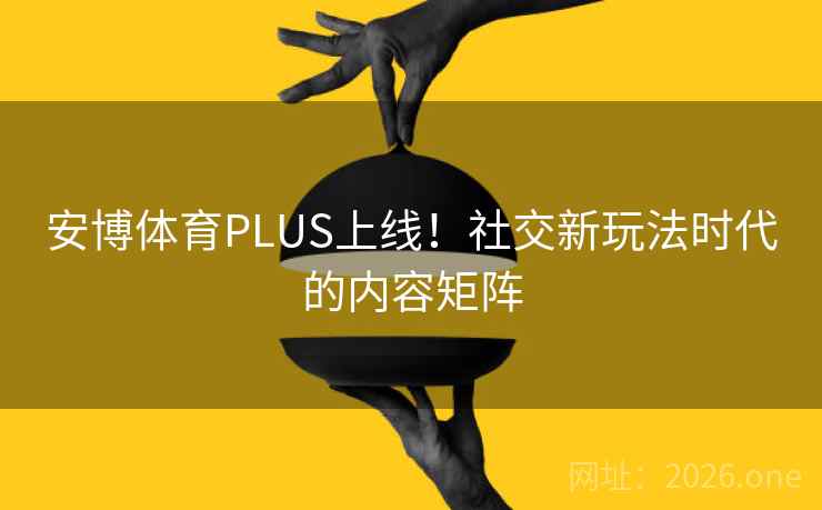 安博体育PLUS上线！社交新玩法时代的内容矩阵