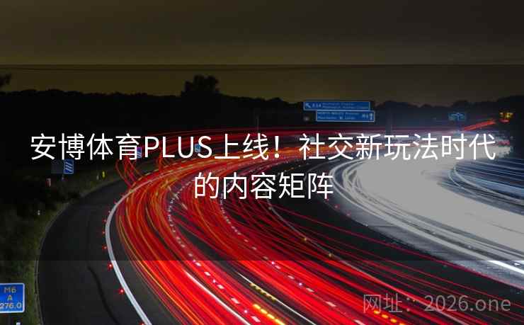 安博体育PLUS上线！社交新玩法时代的内容矩阵