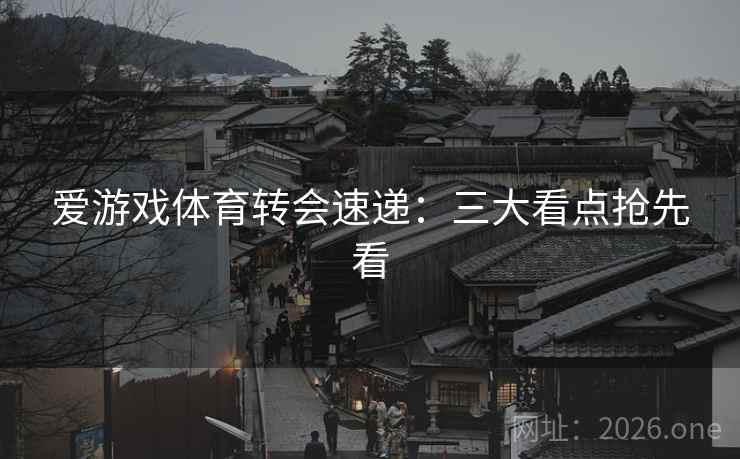 爱游戏体育转会速递：三大看点抢先看