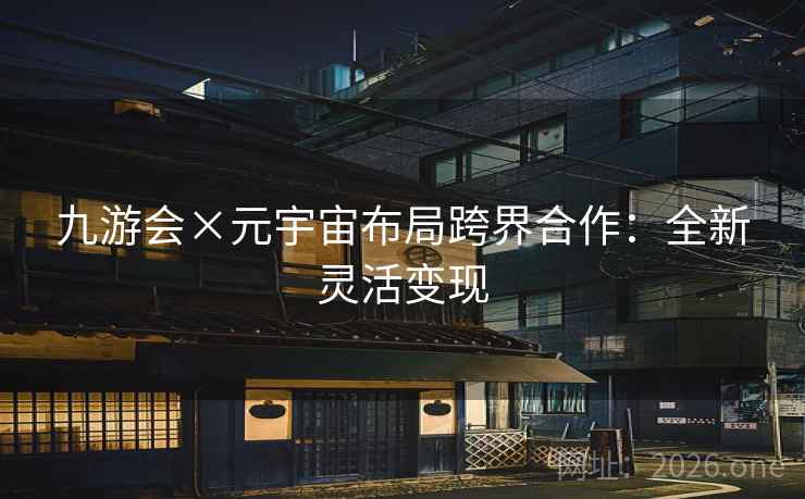 九游会×元宇宙布局跨界合作：全新灵活变现