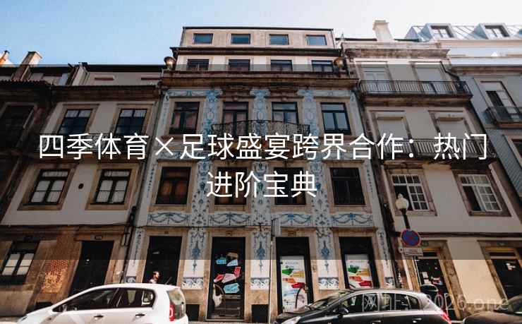四季体育×足球盛宴跨界合作：热门进阶宝典