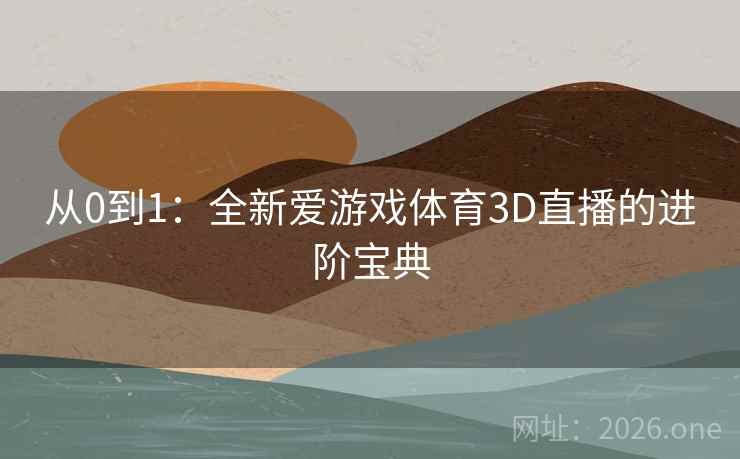 从0到1：全新爱游戏体育3D直播的进阶宝典