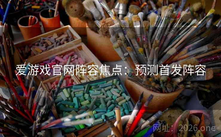 爱游戏官网阵容焦点：预测首发阵容