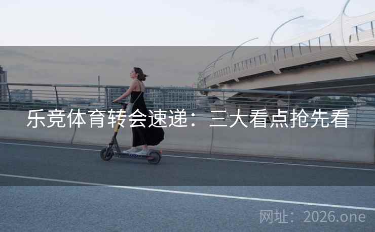 乐竞体育转会速递:三大看点抢先看  第2张 乐竞体育转会速递:三大看点抢先看  第2张
