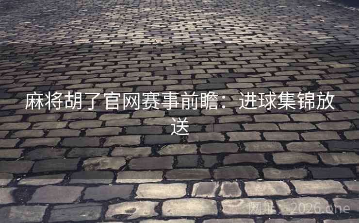 麻将胡了官网赛事前瞻:进球集锦放送  第2张 麻将胡了官网赛事前瞻:进球集锦放送  第2张