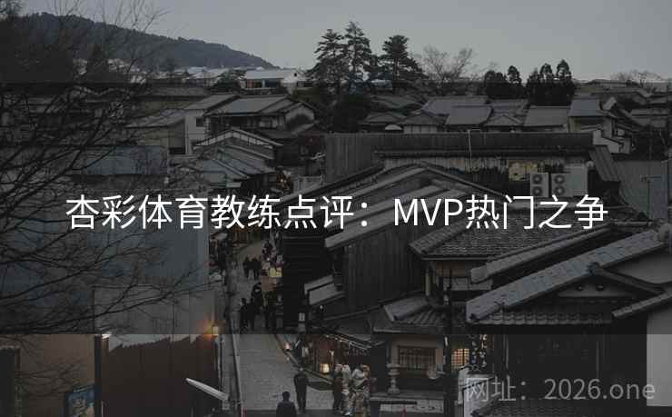 杏彩体育教练点评:MVP热门之争